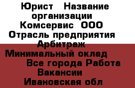 Юрист › Название организации ­ Комсервис, ООО › Отрасль предприятия ­ Арбитраж › Минимальный оклад ­ 25 000 - Все города Работа » Вакансии   . Ивановская обл.